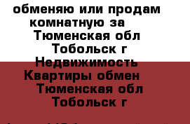 обменяю или продам 2-комнатную за 600 - Тюменская обл., Тобольск г. Недвижимость » Квартиры обмен   . Тюменская обл.,Тобольск г.